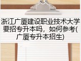 浙江广厦建设职业技术大学要招专升本吗，如何参考(广厦专升本招生)