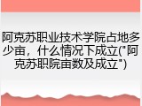 阿克苏职业技术学院占地多少亩，什么情况下成立("阿克苏职院亩数及成立")