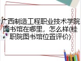 广西制造工程职业技术学院图书馆在哪里，怎么样(桂职院图书馆位置评价)