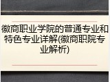 徽商职业学院的普通专业和特色专业详解(徽商职院专业解析)