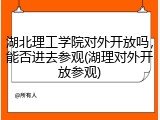 湖北理工学院对外开放吗，能否进去参观(湖理对外开放参观)
