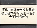 河北中医药大学校长是谁,校长基本介绍(河北中医药大学校长简介)