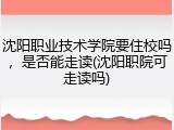 沈阳职业技术学院要住校吗，是否能走读(沈阳职院可走读吗)