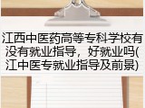 江西中医药高等专科学校有没有就业指导，好就业吗(江中医专就业指导及前景)