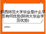 陕西师范大学毕业是什么学历有何优势(陕师大毕业学历优势)