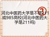 河北中医药大学是不是211或985高校(河北中医药大学是211吗)