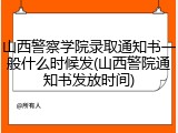 山西警察学院录取通知书一般什么时候发(山西警院通知书发放时间)