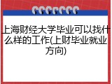 上海财经大学毕业可以找什么样的工作(上财毕业就业方向)