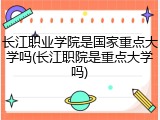 长江职业学院是国家重点大学吗(长江职院是重点大学吗)