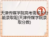 天津传媒学院高考需多少分能录取呢(天津传媒学院录取分数)