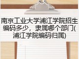 南京工业大学浦江学院招生编码多少，隶属哪个部门(浦江学院编码归属)