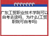 广东工贸职业技术学院可以自考去读吗，为什么(工贸职院可自考吗)