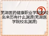 芜湖医药健康职业学院的校名来历有什么渊源(芜湖医学院校名渊源)