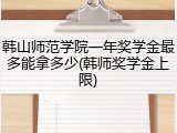 韩山师范学院一年奖学金最多能拿多少(韩师奖学金上限)