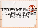 江西飞行学院图书馆在哪里，怎么样(江西飞行学院图书馆位置评价)