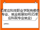 石家庄科技职业学院有哪些专业，就业前景如何(石家庄科院专业就业)