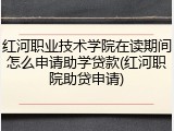 红河职业技术学院在读期间怎么申请助学贷款(红河职院助贷申请)