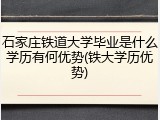 石家庄铁道大学毕业是什么学历有何优势(铁大学历优势)