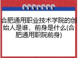 合肥通用职业技术学院的创始人是谁，前身是什么(合肥通用职院前身)