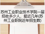 苏州工业职业技术学院一届招收多少人，最近几年(苏州工业职院近年招生数)