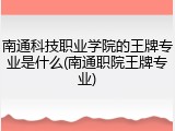 南通科技职业学院的王牌专业是什么(南通职院王牌专业)