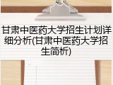 甘肃中医药大学招生计划详细分析(甘肃中医药大学招生简析)