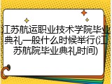 江苏航运职业技术学院毕业典礼一般什么时候举行(江苏航院毕业典礼时间)