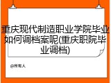 重庆现代制造职业学院毕业如何调档案呢(重庆职院毕业调档)