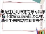 黑龙江幼儿师范高等专科学校毕业后就业前景怎么样，毕业生去向(幼专就业去向)