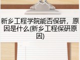 新乡工程学院能否保研，原因是什么(新乡工程保研原因)