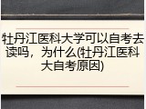 牡丹江医科大学可以自考去读吗，为什么(牡丹江医科大自考原因)