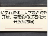 辽宁石油化工大学是否对外开放，要预约吗(辽石化大开放预约吗)