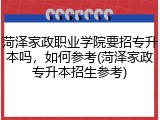菏泽家政职业学院要招专升本吗，如何参考(菏泽家政专升本招生参考)