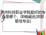 滨州科技职业学院最好的专业是哪个，详细阐述(滨职最佳专业)