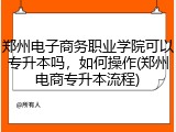 郑州电子商务职业学院可以专升本吗，如何操作(郑州电商专升本流程)