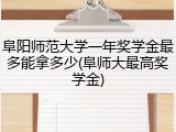 阜阳师范大学一年奖学金最多能拿多少(阜师大最高奖学金)