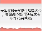大连医科大学招生编码多少，隶属哪个部门(大连医大招生代码归属)