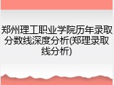 郑州理工职业学院历年录取分数线深度分析(郑理录取线分析)