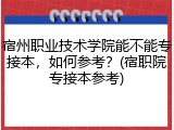 宿州职业技术学院能不能专接本，如何参考？(宿职院专接本参考)