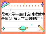 河海大学一般什么时候放寒暑假(河海大学寒暑假时间)
