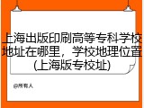 上海出版印刷高等专科学校地址在哪里，学校地理位置(上海版专校址)