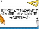 北京戏曲艺术职业学院图书馆在哪里，怎么样(北戏图书馆位置评价)