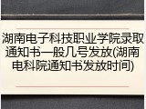 湖南电子科技职业学院录取通知书一般几号发放(湖南电科院通知书发放时间)
