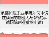 承德护理职业学院如何申请在读间的创业无息贷款(承德职院创业贷款申请)