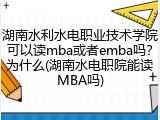 湖南水利水电职业技术学院可以读mba或者emba吗？为什么(湖南水电职院能读MBA吗)