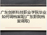 广东创新科技职业学院毕业如何调档案呢(广东职院档案调取)