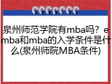 泉州师范学院有mba吗？emba和mba的入学条件是什么(泉州师院MBA条件)