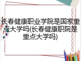 长春健康职业学院是国家重点大学吗(长春健康职院是重点大学吗)