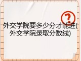 外交学院要多少分才能进(外交学院录取分数线)