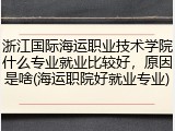浙江国际海运职业技术学院什么专业就业比较好，原因是啥(海运职院好就业专业)